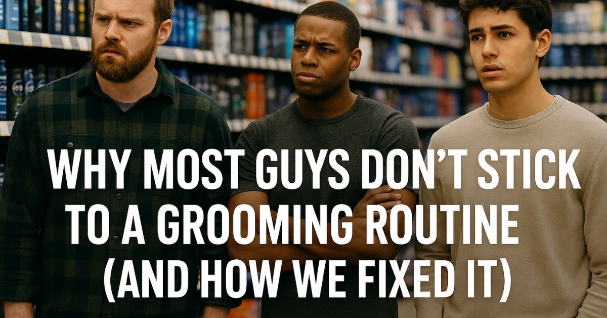 Why Most Guys Don’t Stick to a Grooming Routine (and How We Fixed It)